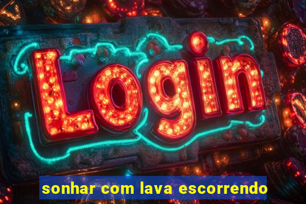 sonhar com lava escorrendo